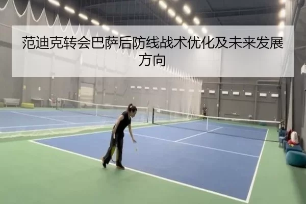 范迪克转会巴萨后防线战术优化及未来发展方向